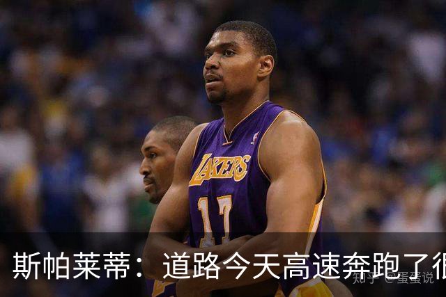 斯帕莱蒂：道路今天高速奔跑了很多，原本可以让他多踢一会儿